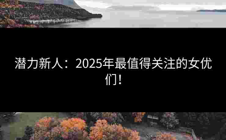 潜力新人:2025年最值得关注的女优们! 潜力新人:2025年最值得关注的女优们!