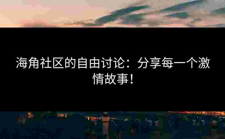 海角社区的自由讨论:分享每一个激情故事! 海角社区的自由讨论:分享每一个激情故事!