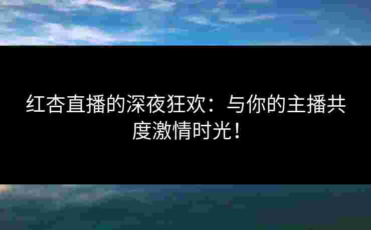 红杏直播的深夜狂欢:与你的主播共度激情时光! 红杏直播的深夜狂欢:与你的主播共度激情时光!