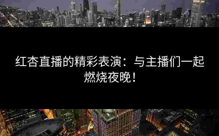 红杏直播的精彩表演：与主播们一起燃烧夜晚！