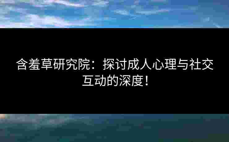 含羞草研究院:探讨成人心理与社交互动的深度! 含羞草研究院:探讨成人心理与社交互动的深度!