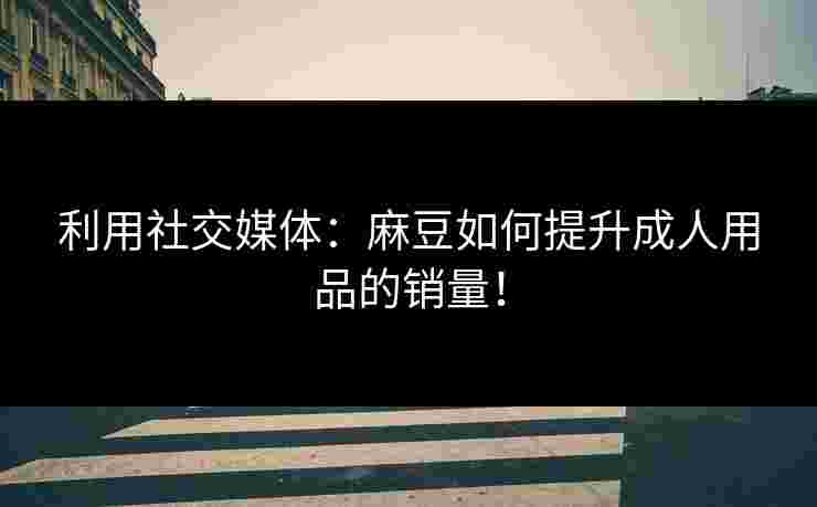 利用社交媒体：麻豆如何提升成人用品的销量！