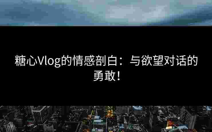 糖心Vlog的情感剖白:与欲望对话的勇敢! 糖心Vlog的情感剖白:与欲望对话的勇敢!