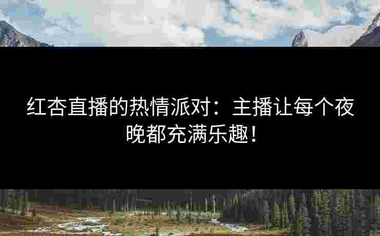 红杏直播的热情派对：主播让每个夜晚都充满乐趣！