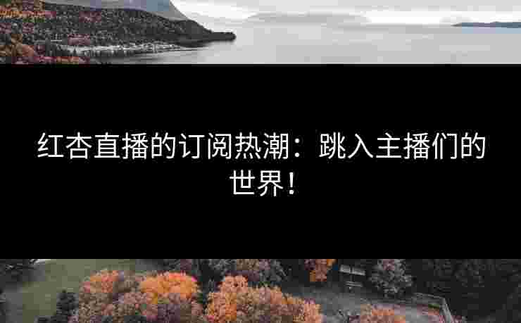 红杏直播的订阅热潮:跳入主播们的世界! 红杏直播的订阅热潮:跳入主播们的世界!