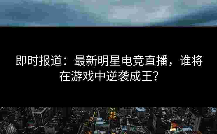 即时报道:最新明星电竞直播,谁将在游戏中逆袭成王? 即时报道:最新明星电竞直播,谁将在游戏中逆袭成王?