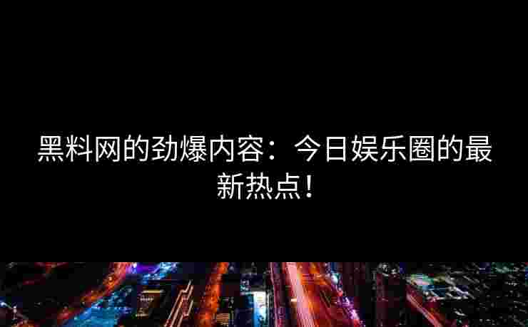 黑料网的劲爆内容:今日娱乐圈的最新热点! 黑料网的劲爆内容:今日娱乐圈的最新热点!