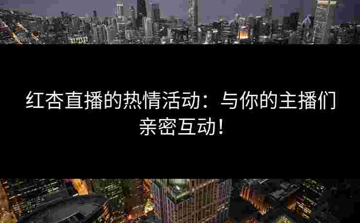 红杏直播的热情活动:与你的主播们亲密互动! 红杏直播的热情活动:与你的主播们亲密互动!