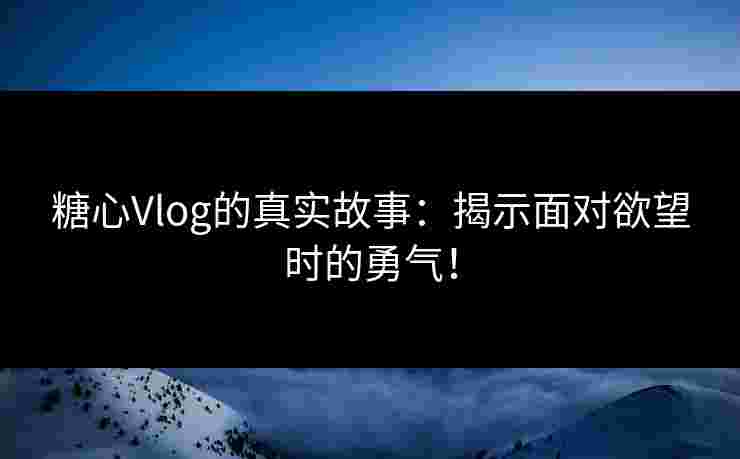 糖心Vlog的真实故事:揭示面对欲望时的勇气! 糖心Vlog的真实故事:揭示面对欲望时的勇气!