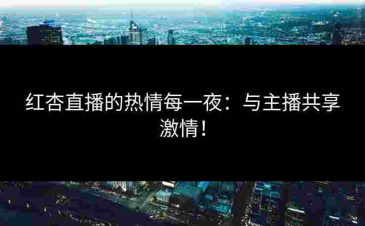 红杏直播的热情每一夜：与主播共享激情！