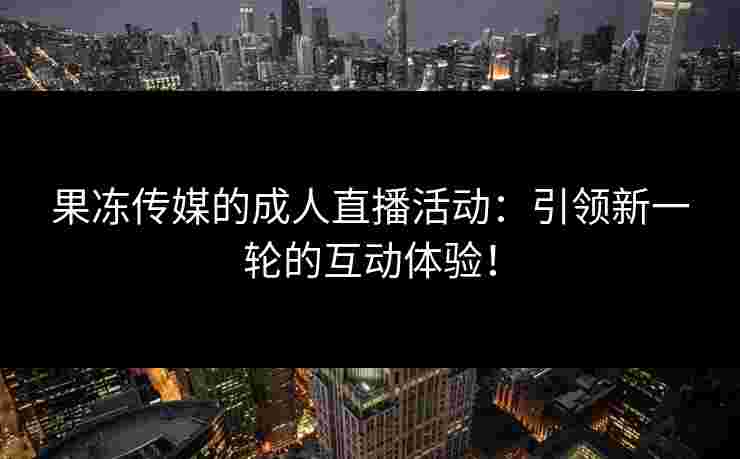 果冻传媒的成人直播活动：引领新一轮的互动体验！