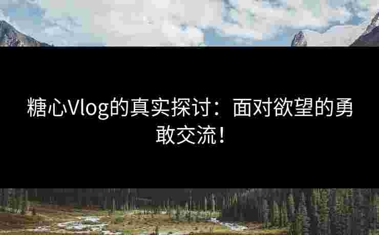 糖心Vlog的真实探讨：面对欲望的勇敢交流！