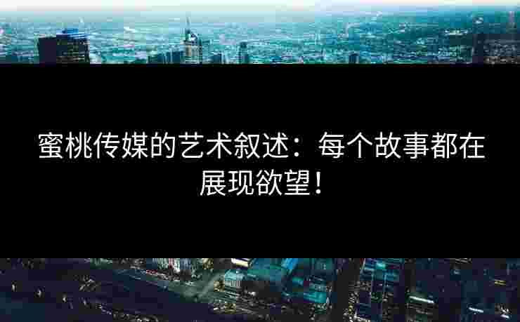 蜜桃传媒的艺术叙述：每个故事都在展现欲望！