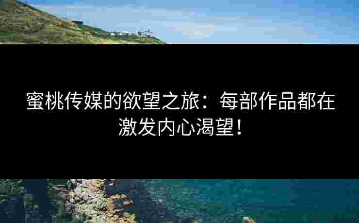 蜜桃传媒的欲望之旅：每部作品都在激发内心渴望！