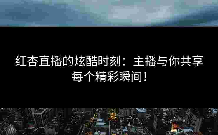 红杏直播的炫酷时刻：主播与你共享每个精彩瞬间！