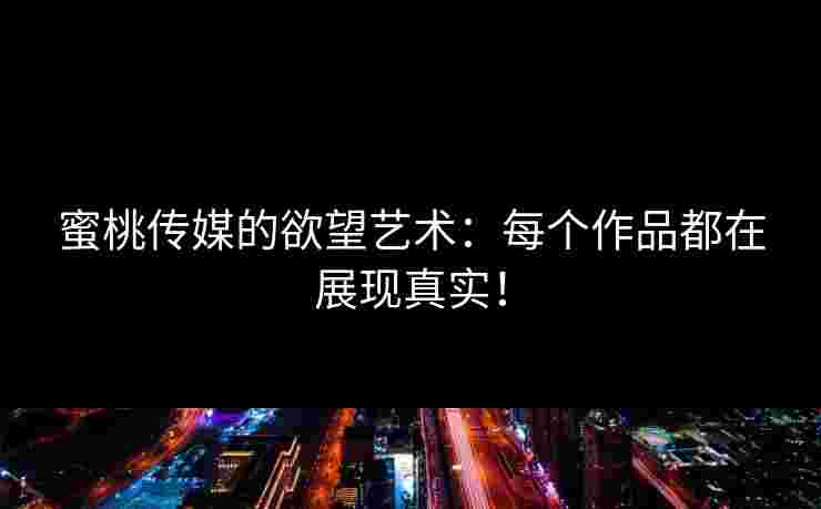 蜜桃传媒的欲望艺术：每个作品都在展现真实！