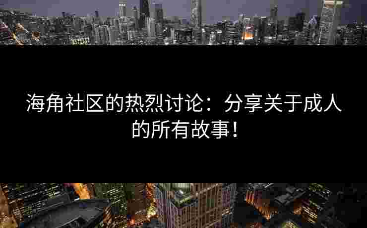 海角社区的热烈讨论：分享关于成人的所有故事！