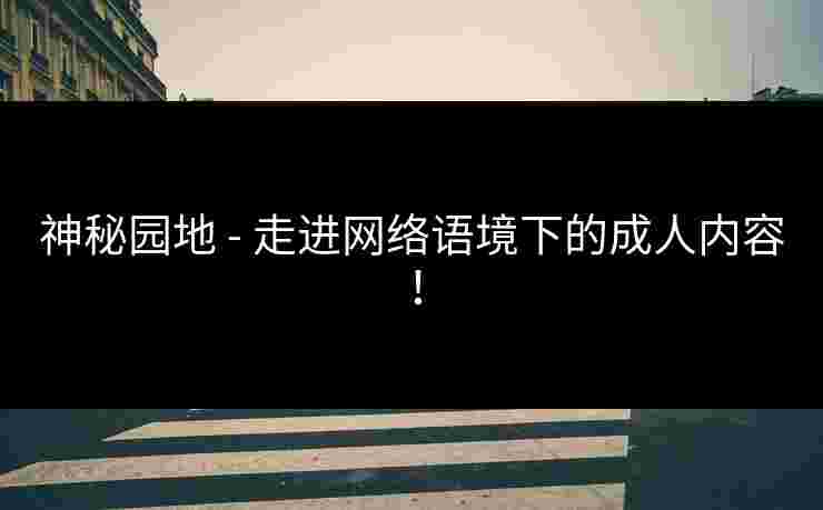 神秘园地 - 走进网络语境下的成人内容！