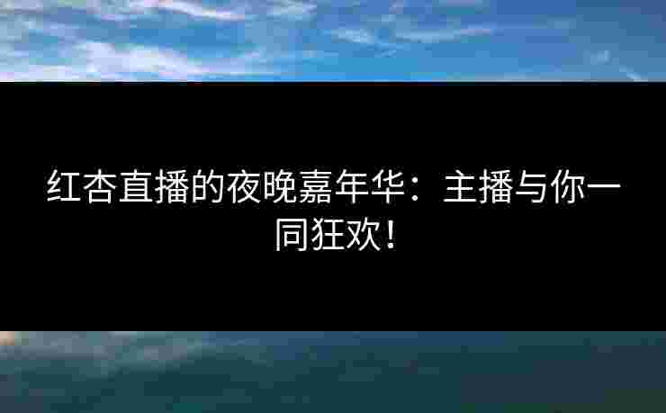 红杏直播的夜晚嘉年华：主播与你一同狂欢！