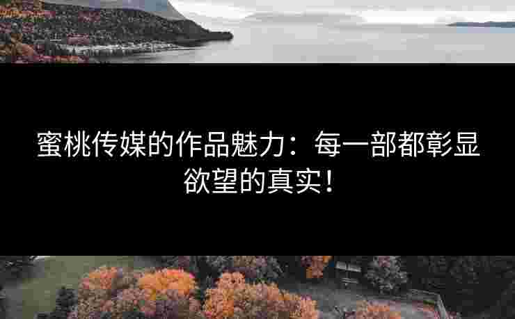蜜桃传媒的作品魅力：每一部都彰显欲望的真实！