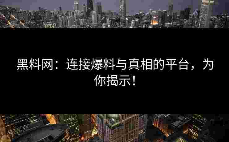 黑料网：连接爆料与真相的平台，为你揭示！