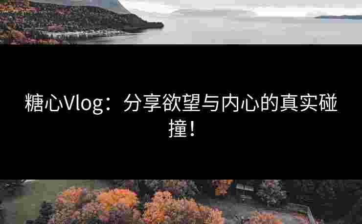 糖心Vlog：分享欲望与内心的真实碰撞！