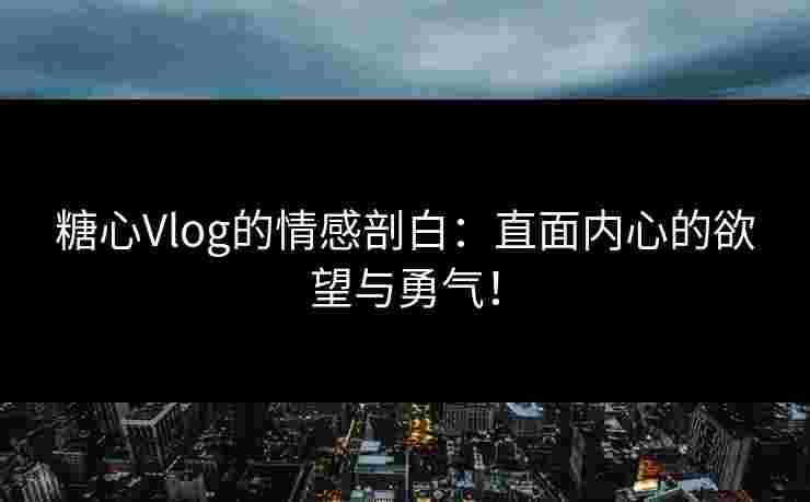 糖心Vlog的情感剖白：直面内心的欲望与勇气！