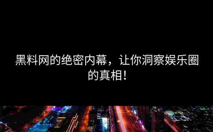 黑料网的绝密内幕，让你洞察娱乐圈的真相！