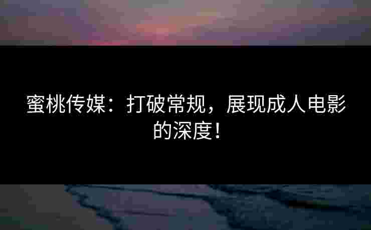蜜桃传媒：打破常规，展现成人电影的深度！