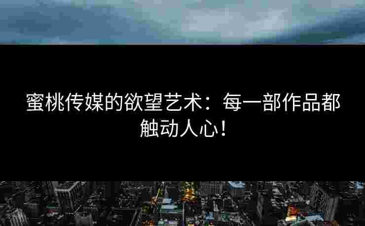 蜜桃传媒的欲望艺术：每一部作品都触动人心！
