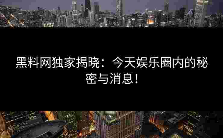 黑料网独家揭晓：今天娱乐圈内的秘密与消息！