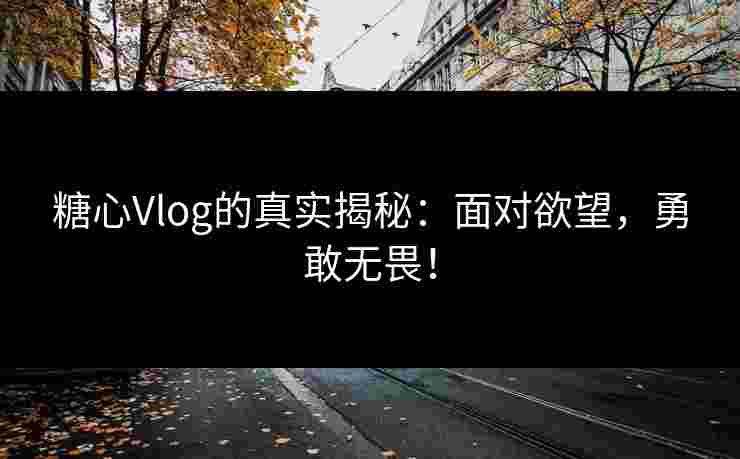糖心Vlog的真实揭秘：面对欲望，勇敢无畏！