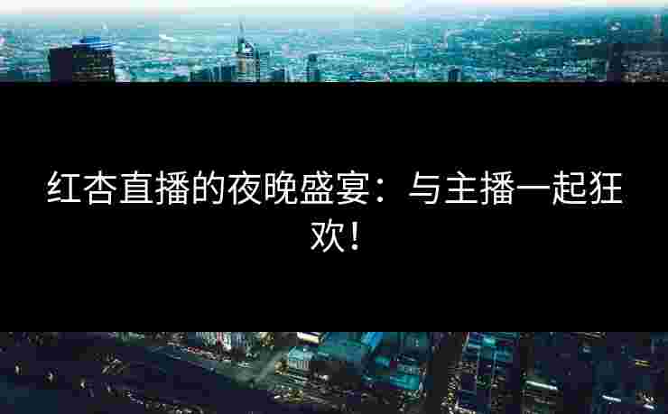 红杏直播的夜晚盛宴：与主播一起狂欢！