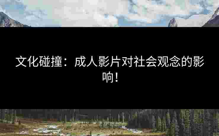 文化碰撞：成人影片对社会观念的影响！