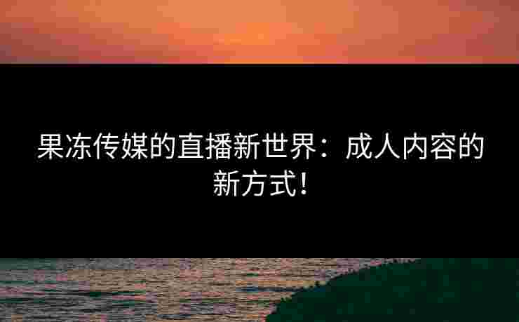 果冻传媒的直播新世界：成人内容的新方式！