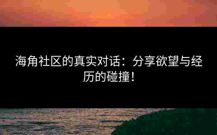 海角社区的真实对话：分享欲望与经历的碰撞！