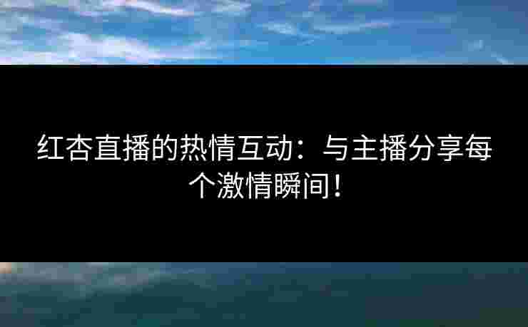 红杏直播的热情互动：与主播分享每个激情瞬间！