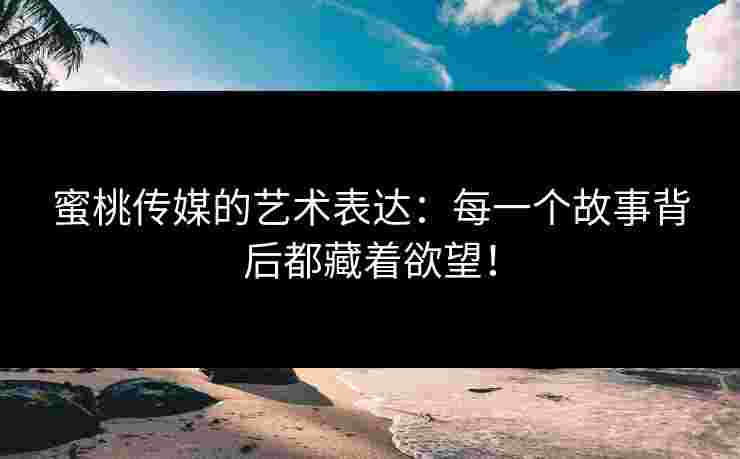 蜜桃传媒的艺术表达：每一个故事背后都藏着欲望！