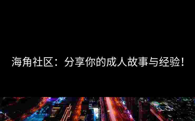海角社区：分享你的成人故事与经验！