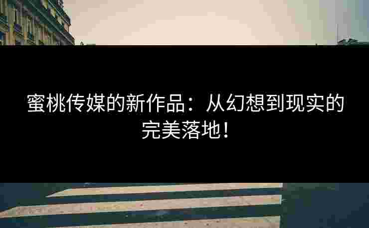 蜜桃传媒的新作品：从幻想到现实的完美落地！