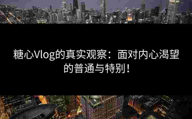 糖心Vlog的真实观察：面对内心渴望的普通与特别！